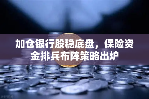 加仓银行股稳底盘，保险资金排兵布阵策略出炉