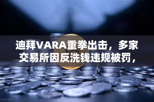 迪拜VARA重拳出击，多家交易所因反洗钱违规被罚，合规时代加速来临