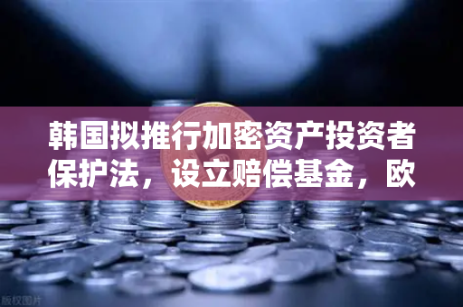韩国拟推行加密资产投资者保护法，设立赔偿基金，欧易交易所用户需关注的新规与机遇