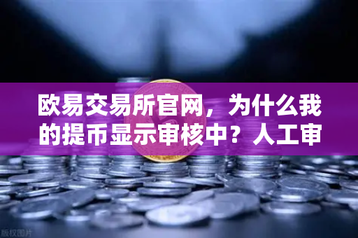 欧易交易所官网，为什么我的提币显示审核中？人工审核通常需要多久？
