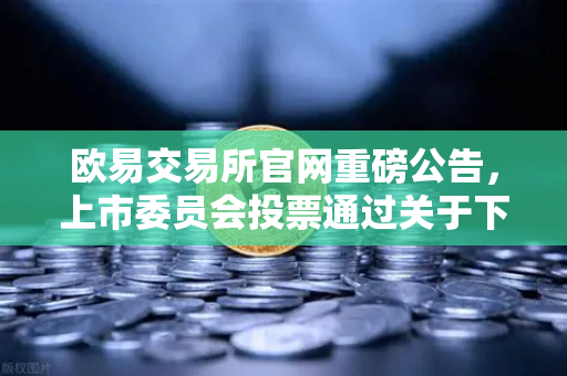 欧易交易所官网重磅公告，上市委员会投票通过关于下架部分低流动性老币的决定