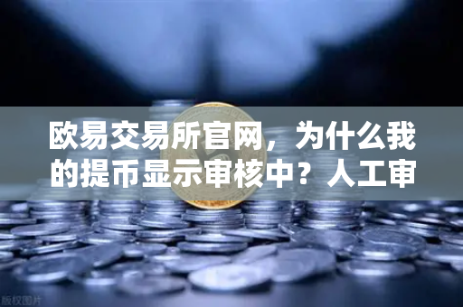 欧易交易所官网，为什么我的提币显示审核中？人工审核通常需要多久？