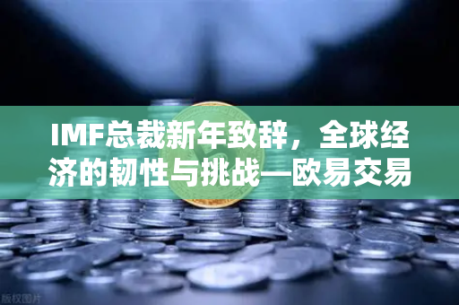 IMF总裁新年致辞，全球经济的韧性与挑战—欧易交易所视角下的金融变革