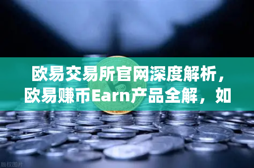 欧易交易所官网深度解析，欧易赚币Earn产品全解，如何参与新币挖矿（Jumpstart）