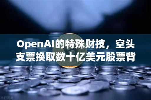 OpenAI的特殊财技，空头支票换取数十亿美元股票背后的资本棋局