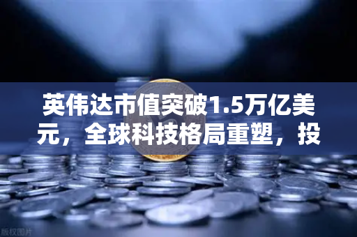 英伟达市值突破1.5万亿美元，全球科技格局重塑，投资风向标转向数字资产