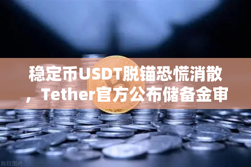 稳定币USDT脱锚恐慌消散，Tether官方公布储备金审计报告，市场信心重归