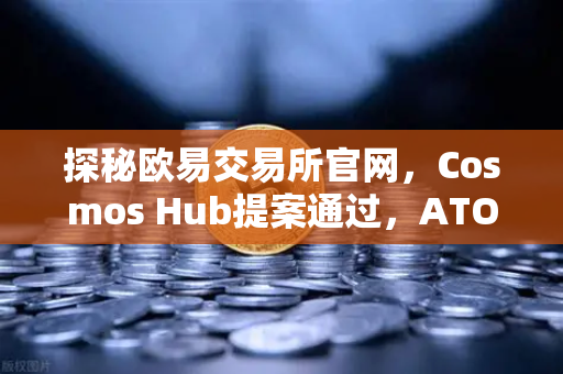 探秘欧易交易所官网，Cosmos Hub提案通过，ATOM通胀率调整为7%的深层影响