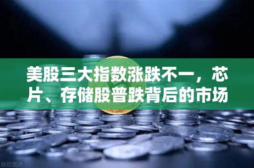 美股三大指数涨跌不一，芯片、存储股普跌背后的市场逻辑与投资启示