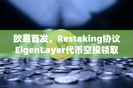 欧易首发，Restaking协议EigenLayer代币空投领取指南—从注册到质押的全流程解析