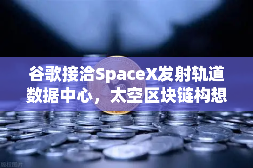 谷歌接洽SpaceX发射轨道数据中心，太空区块链构想如何重塑欧易交易所生态？