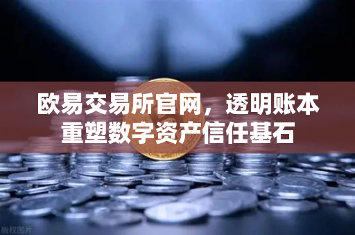 欧易交易所官网，透明账本重塑数字资产信任基石