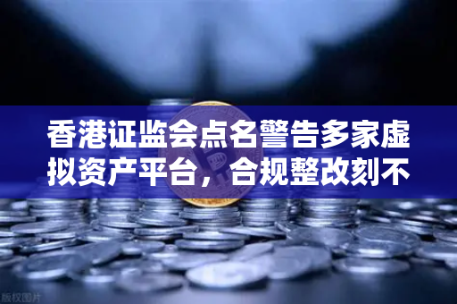 香港证监会点名警告多家虚拟资产平台，合规整改刻不容缓，警惕非法交易风险