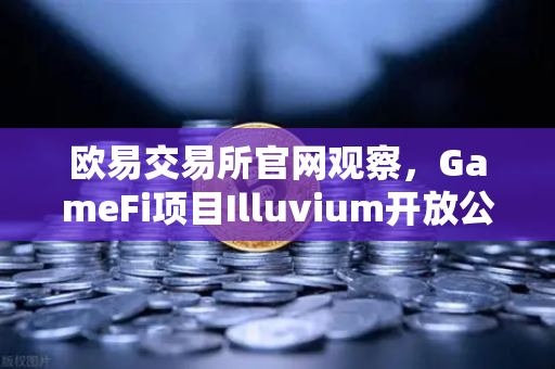 欧易交易所官网观察，GameFi项目Illuvium开放公测，高品质画面引玩家关注