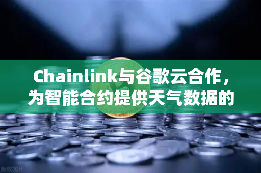 Chainlink与谷歌云合作，为智能合约提供天气数据的革命性突破