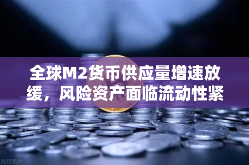 全球M2货币供应量增速放缓，风险资产面临流动性紧缩，欧易交易所应对策略解析-第1张图片-欧易交易所