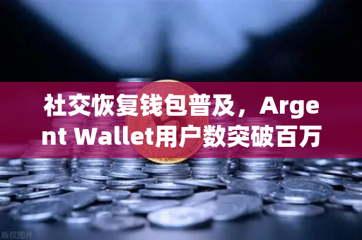 社交恢复钱包普及，Argent Wallet用户数突破百万大关，Web3安全新纪元开启