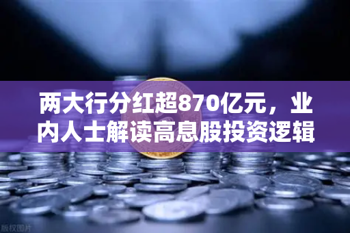 两大行分红超870亿元，业内人士解读高息股投资逻辑与稳健理财替代方案