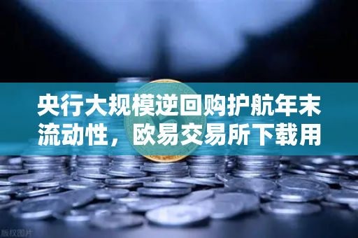 央行大规模逆回购护航年末流动性，欧易交易所下载用户如何把握资金面动态？