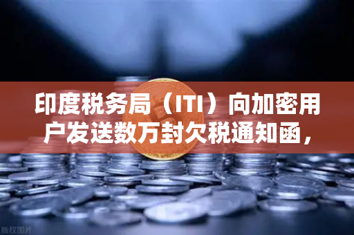 印度税务局（ITI）向加密用户发送数万封欠税通知函，加密税务合规时代来临