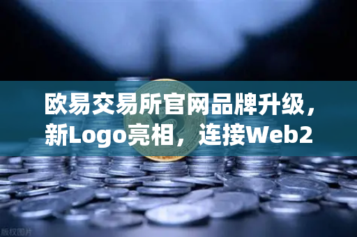 欧易交易所官网品牌升级，新Logo亮相，连接Web2与Web3的桥梁