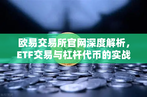 欧易交易所官网深度解析，ETF交易与杠杆代币的实战策略指南