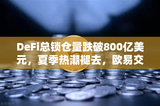 DeFi总锁仓量跌破800亿美元，夏季热潮褪去，欧易交易所官网深度解析市场冷热交替