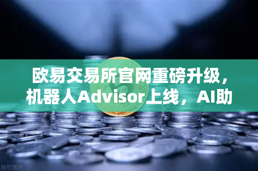 欧易交易所官网重磅升级，机器人Advisor上线，AI助手支持自然语言问句