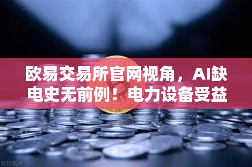 欧易交易所官网视角，AI缺电史无前例！电力设备受益股梳理，矿业公司转型售电？