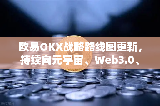 欧易OKX战略路线图更新，持续向元宇宙、Web3.0、DeFi、GameFi领域进发