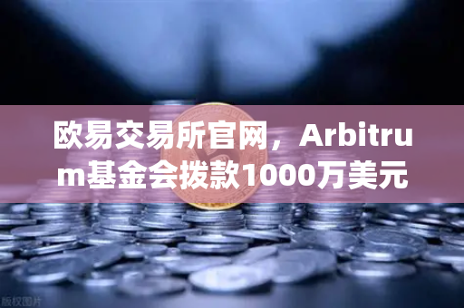 欧易交易所官网，Arbitrum基金会拨款1000万美元激励开发者，Layer2生态迎爆发前夜