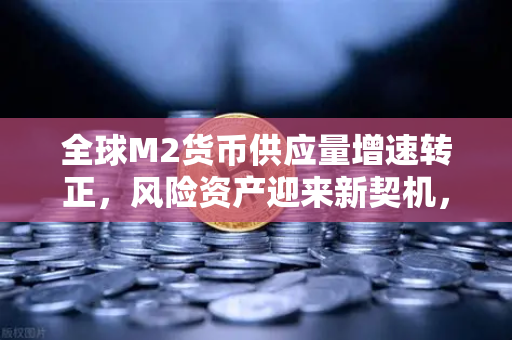全球M2货币供应量增速转正，风险资产迎来新契机，欧易交易所深度解读宏观趋势