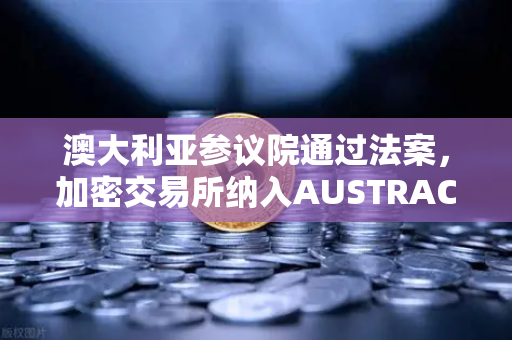 澳大利亚参议院通过法案，加密交易所纳入AUSTRAC监管，欧易交易所官网合规新动向