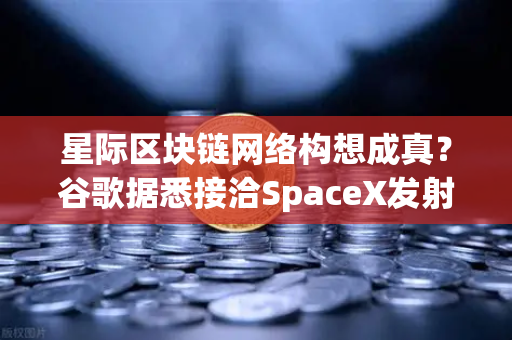星际区块链网络构想成真？谷歌据悉接洽SpaceX发射轨道数据中心