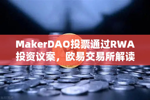 MakerDAO投票通过RWA投资议案，欧易交易所解读去中心化金融与实体资产融合新趋势