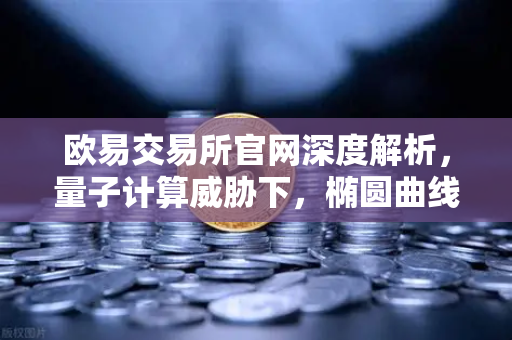 欧易交易所官网深度解析，量子计算威胁下，椭圆曲线加密会被破解吗？