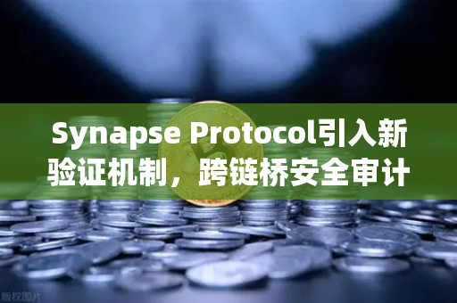 Synapse Protocol引入新验证机制，跨链桥安全审计迎来重大突破