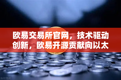 欧易交易所官网，技术驱动创新，欧易开源贡献向以太坊客户端Geth提交代码优化