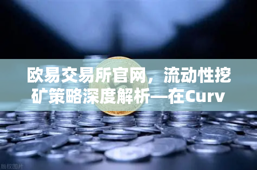 欧易交易所官网，流动性挖矿策略深度解析—在Curve Finance中优化CRV锁定周期