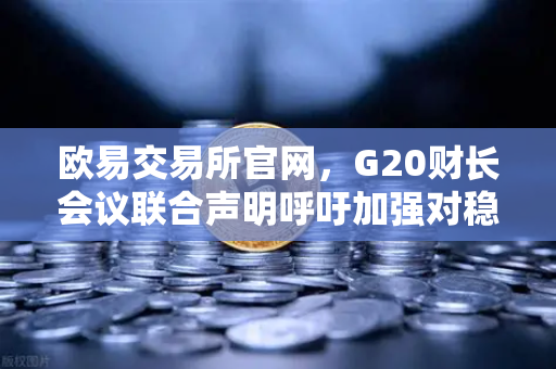 欧易交易所官网，G20财长会议联合声明呼吁加强对稳定币发行方的监管，全球加密监管再升级