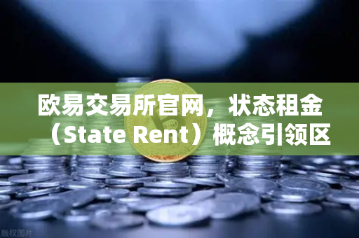 欧易交易所官网，状态租金（State Rent）概念引领区块链扩容新纪元