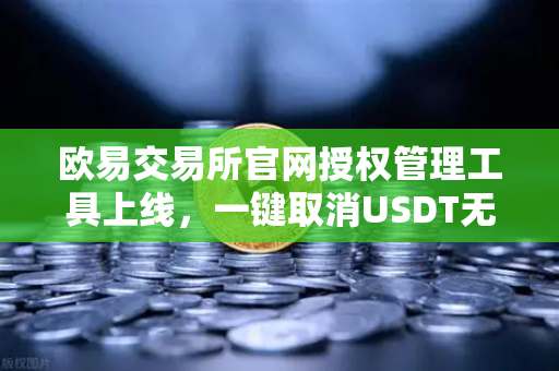 欧易交易所官网授权管理工具上线，一键取消USDT无限额授权，安全升级新纪元