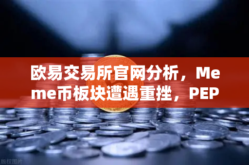 欧易交易所官网分析，Meme币板块遭遇重挫，PEPE与WIF跌幅超大盘50%