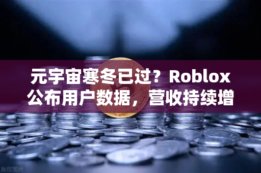 元宇宙寒冬已过？Roblox公布用户数据，营收持续增长，行业复苏信号显现
