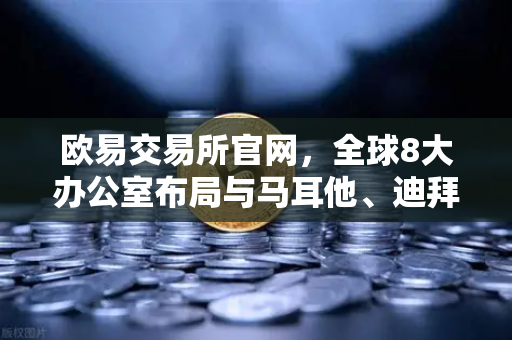 欧易交易所官网,全球8大办公室布局与马耳他、迪拜业务拓展实录-第1张图片-欧易交易所 欧易交易所官网,全球8大办公室布局与马耳他、迪拜业务拓展实录-第1张图片-欧易交易所