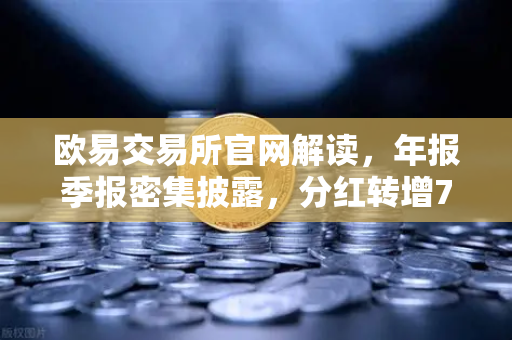欧易交易所官网解读,年报季报密集披露,分红转增76家引领市场新风向-第1张图片-欧易交易所 欧易交易所官网解读,年报季报密集披露,分红转增76家引领市场新风向-第1张图片-欧易交易所