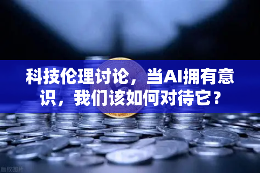 科技伦理讨论,当AI拥有意识,我们该如何对待它?-第1张图片-欧易交易所 科技伦理讨论,当AI拥有意识,我们该如何对待它?-第1张图片-欧易交易所