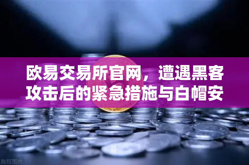 欧易交易所官网，遭遇黑客攻击后的紧急措施与白帽安全指南