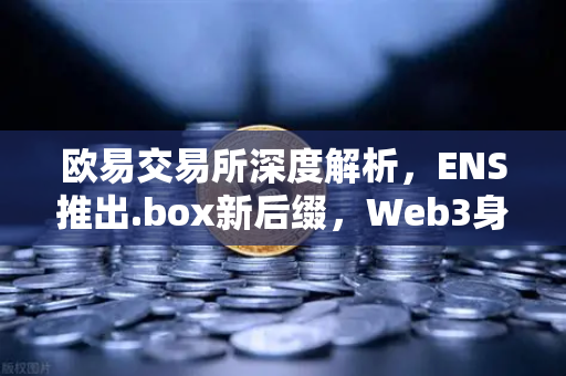 欧易交易所深度解析，ENS推出.box新后缀，Web3身份体系迎来全新变革