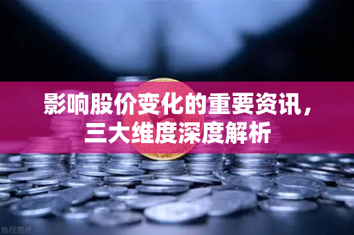 影响股价变化的重要资讯，三大维度深度解析